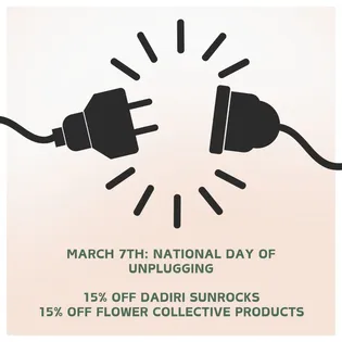 MARCH 7TH: NATIONAL DAY OF UNPLUGGING  15% OFF DADIRI SUNROCKS  15% OFF FLOWER COLLECTIVE PRODUCTS